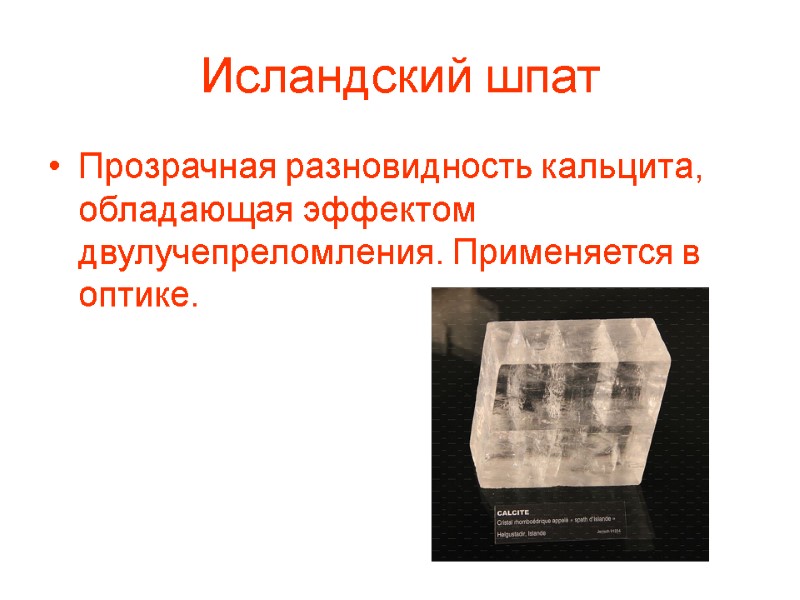 Исландский шпат Прозрачная разновидность кальцита, обладающая эффектом двулучепреломления. Применяется в оптике.